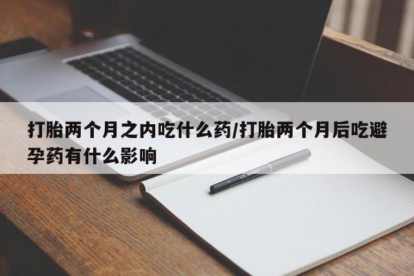 正品打胎药微信购买方式打胎两个月之内吃什么药/打胎两个月后吃避孕药有什么影响