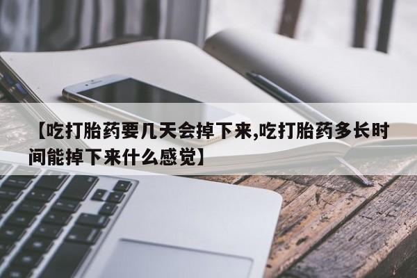 正品打胎药微信购买方式【吃打胎药要几天会掉下来,吃打胎药多长时间能掉下来什么感觉】
