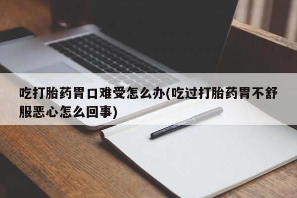 正品打胎药微信购买方式吃打胎药胃口难受怎么办(吃过打胎药胃不舒服恶心怎么回事)