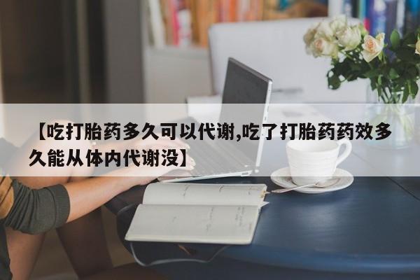 正品打胎药微信购买方式【吃打胎药多久可以代谢,吃了打胎药药效多久能从体内代谢没】