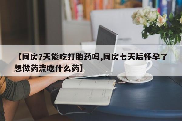 正品打胎药微信购买方式【同房7天能吃打胎药吗,同房七天后怀孕了想做药流吃什么药】