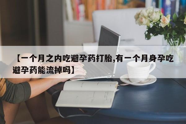 正品打胎药微信购买方式【一个月之内吃避孕药打胎,有一个月身孕吃避孕药能流掉吗】