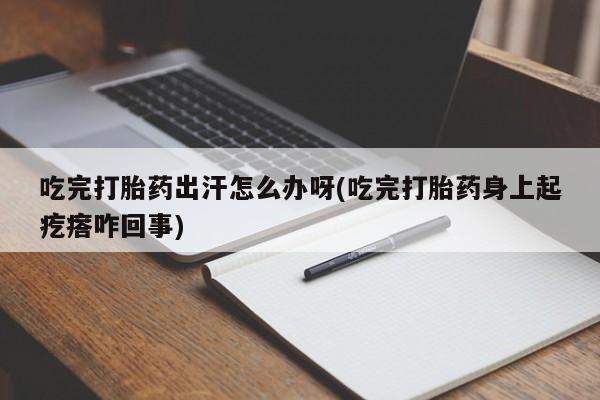 正品打胎药微信购买方式吃完打胎药出汗怎么办呀(吃完打胎药身上起疙瘩咋回事)