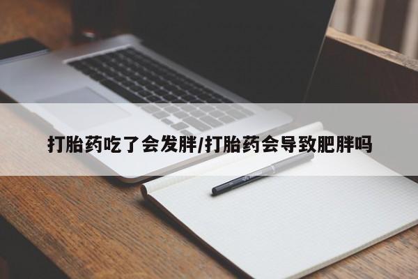正品打胎药微信购买方式打胎药吃了会发胖/打胎药会导致肥胖吗