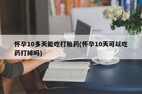 正品打胎药微信购买方式怀孕10多天能吃打胎药(怀孕10天可以吃药打掉吗)