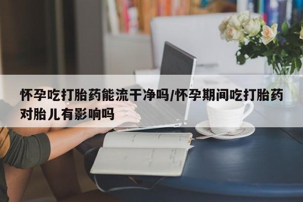 正品打胎药微信购买方式怀孕吃打胎药能流干净吗/怀孕期间吃打胎药对胎儿有影响吗
