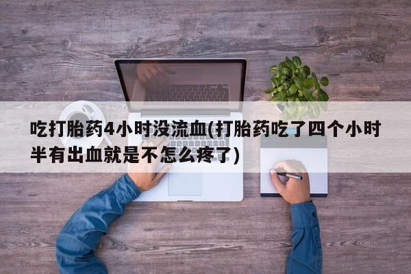 正品打胎药微信购买方式吃打胎药4小时没流血(打胎药吃了四个小时半有出血就是不怎么疼了)