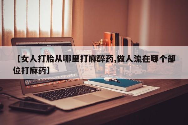 正品打胎药微信购买方式【女人打胎从哪里打麻醉药,做人流在哪个部位打麻药】