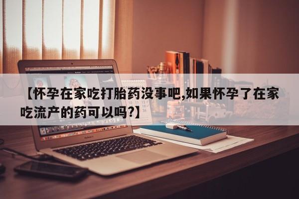 正品打胎药微信购买方式【怀孕在家吃打胎药没事吧,如果怀孕了在家吃流产的药可以吗?】