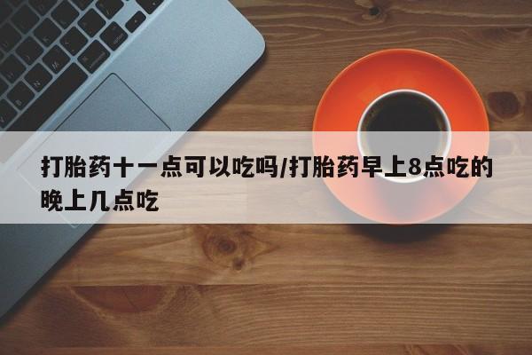 正品打胎药微信购买方式打胎药十一点可以吃吗/打胎药早上8点吃的晚上几点吃