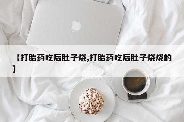 正品打胎药微信购买方式【打胎药吃后肚子烧,打胎药吃后肚子烧烧的】