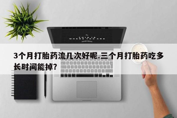 正品打胎药微信购买方式3个月打胎药流几次好呢.三个月打胎药吃多长时间能掉？