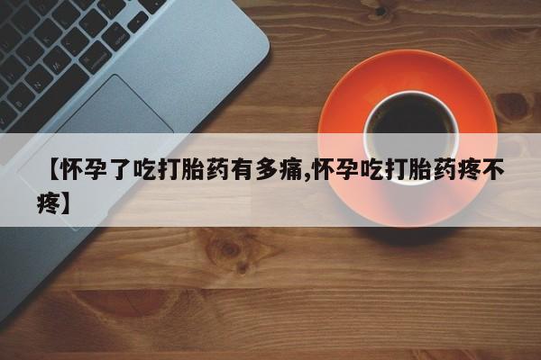正品打胎药微信购买方式【怀孕了吃打胎药有多痛,怀孕吃打胎药疼不疼】