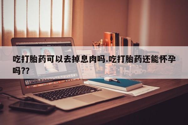正品打胎药微信购买方式吃打胎药可以去掉息肉吗.吃打胎药还能怀孕吗?？