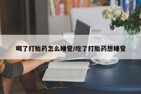 正品打胎药微信购买方式喝了打胎药怎么睡觉/吃了打胎药想睡觉