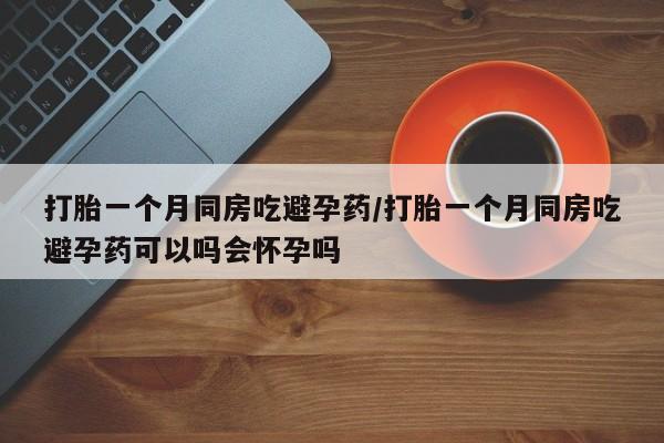 正品打胎药微信购买方式打胎一个月同房吃避孕药/打胎一个月同房吃避孕药可以吗会怀孕吗