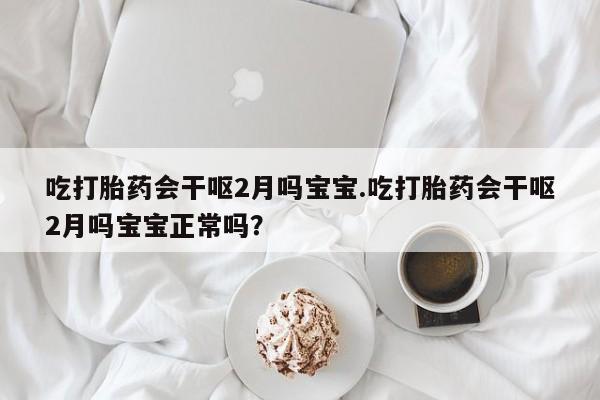 正品打胎药微信购买方式吃打胎药会干呕2月吗宝宝.吃打胎药会干呕2月吗宝宝正常吗？