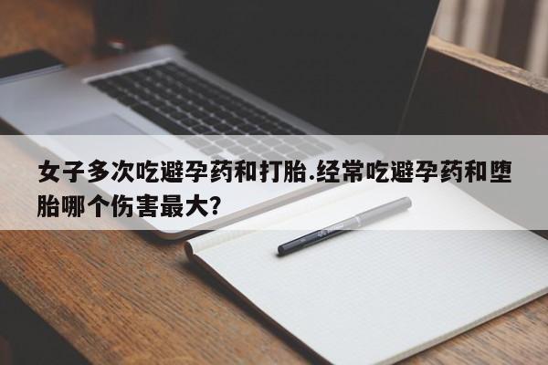 正品打胎药微信购买方式女子多次吃避孕药和打胎.经常吃避孕药和堕胎哪个伤害最大？