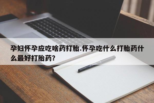 正品打胎药微信购买方式孕妇怀孕应吃啥药打胎.怀孕吃什么打胎药什么最好打胎药？