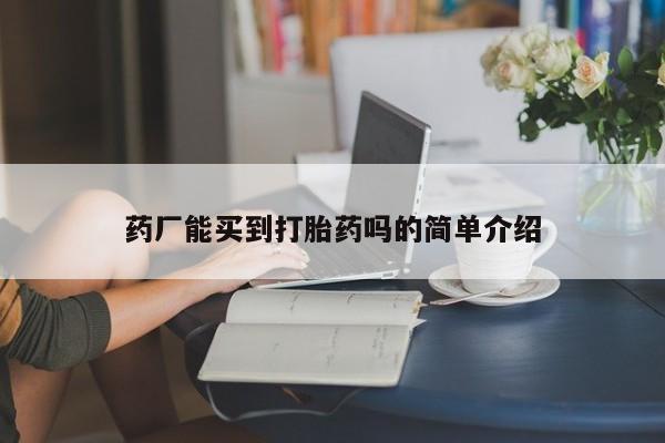 正品打胎药微信购买方式药厂能买到打胎药吗的简单介绍