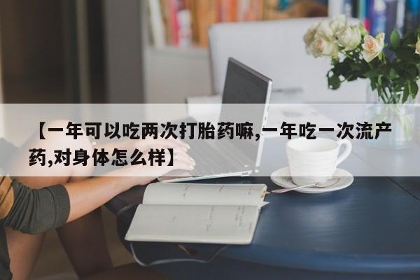 正品打胎药微信购买方式【一年可以吃两次打胎药嘛,一年吃一次流产药,对身体怎么样】