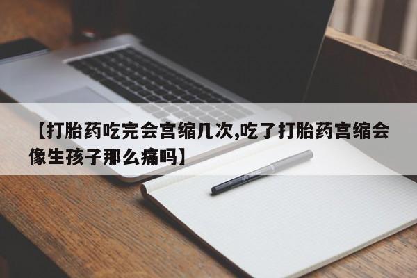 正品打胎药微信购买方式【打胎药吃完会宫缩几次,吃了打胎药宫缩会像生孩子那么痛吗】