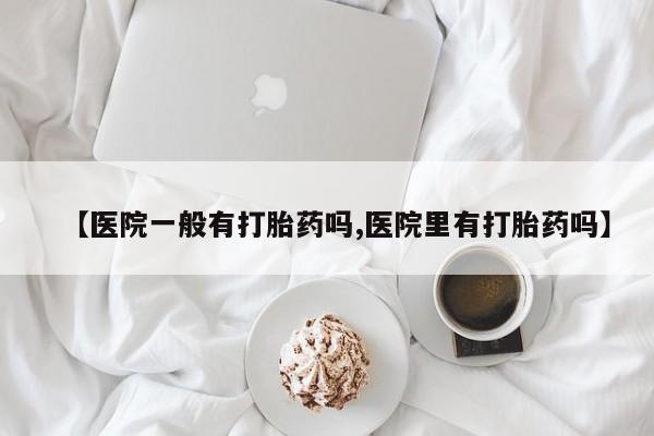 正品打胎药微信购买方式【医院一般有打胎药吗,医院里有打胎药吗】