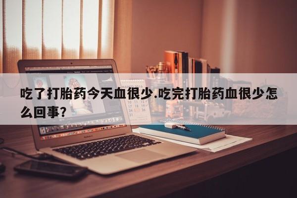 正品打胎药微信购买方式吃了打胎药今天血很少.吃完打胎药血很少怎么回事？