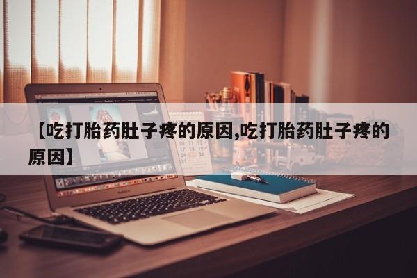 正品打胎药微信购买方式【吃打胎药肚子疼的原因,吃打胎药肚子疼的原因】