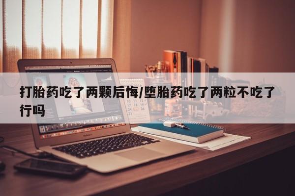 正品打胎药微信购买方式打胎药吃了两颗后悔/堕胎药吃了两粒不吃了行吗