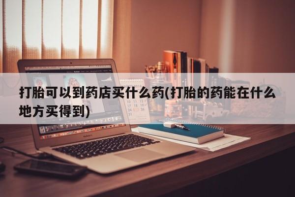 正品打胎药微信购买方式打胎可以到药店买什么药(打胎的药能在什么地方买得到)