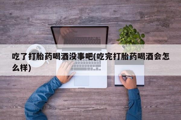 正品打胎药微信购买方式吃了打胎药喝酒没事吧(吃完打胎药喝酒会怎么样)