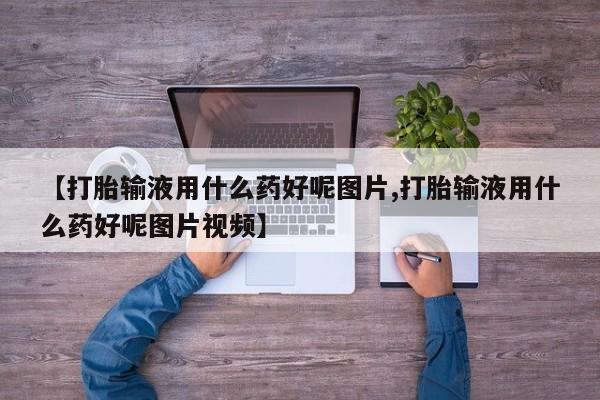 正品打胎药微信购买方式【打胎输液用什么药好呢图片,打胎输液用什么药好呢图片视频】