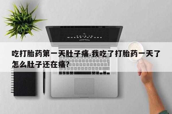 正品打胎药微信购买方式吃打胎药第一天肚子痛.我吃了打胎药一天了怎么肚子还在痛？
